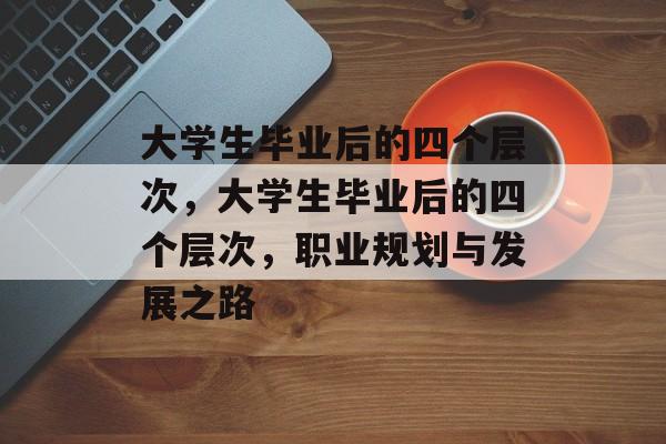大学生毕业后的四个层次，大学生毕业后的四个层次，职业规划与发展之路