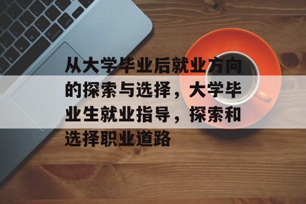 从大学毕业后就业方向的探索与选择，大学毕业生就业指导，探索和选择职业道路