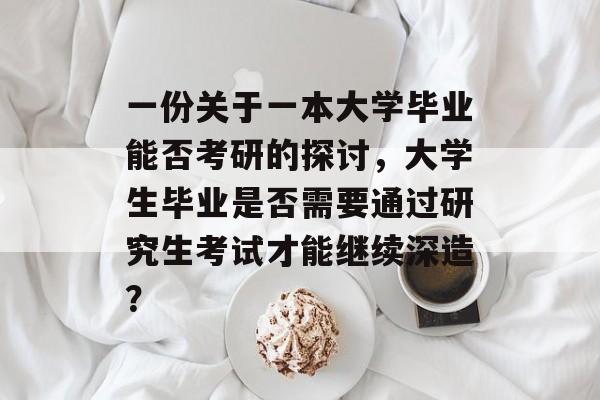 一份关于一本大学毕业能否考研的探讨，大学生毕业是否需要通过研究生考试才能继续深造？