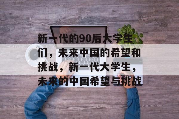 新一代的90后大学生们，未来中国的希望和挑战，新一代大学生，未来的中国希望与挑战