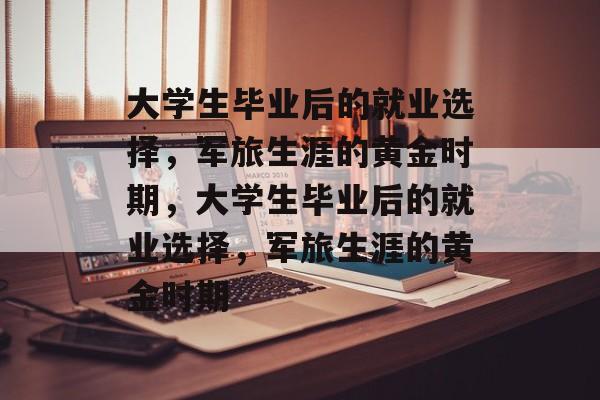 大学生毕业后的就业选择，军旅生涯的黄金时期，大学生毕业后的就业选择，军旅生涯的黄金时期