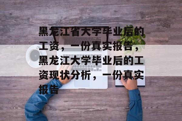 黑龙江省大学毕业后的工资,一份真实报告,黑龙江大学毕业后的工资现状分析,一份真实报告 黑龙江省大学毕业后的工资,一份真实报告,黑龙江大学毕业后的工资现状分析,一份真实报告