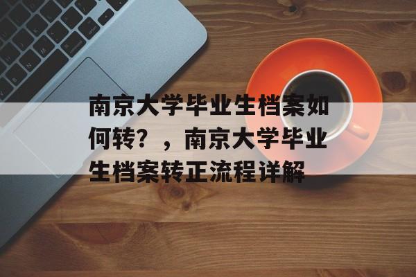 南京大学毕业生档案如何转?,南京大学毕业生档案转正流程详解 南京大学毕业生档案如何转?,南京大学毕业生档案转正流程详解
