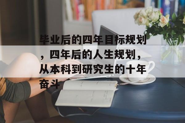 毕业后的四年目标规划,四年后的人生规划,从本科到研究生的十年奋斗 毕业后的四年目标规划,四年后的人生规划,从本科到研究生的十年奋斗