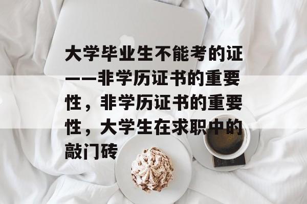 大学毕业生不能考的证——非学历证书的重要性,非学历证书的重要性,大学生在求职中的敲门砖 大学毕业生不能考的证——非学历证书的重要性,非学历证书的重要性,大学生在求职中的敲门砖