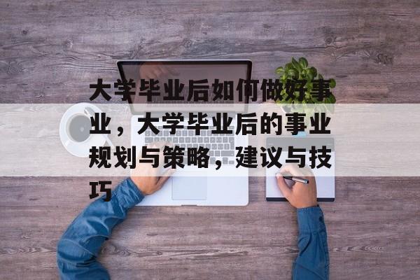 大学毕业后如何做好事业,大学毕业后的事业规划与策略,建议与技巧 大学毕业后如何做好事业,大学毕业后的事业规划与策略,建议与技巧