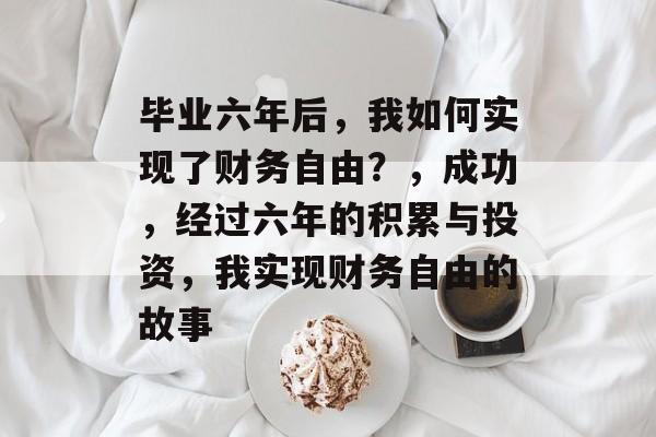毕业六年后,我如何实现了财务自由?,成功,经过六年的积累与投资,我实现财务自由的故事 毕业六年后,我如何实现了财务自由?,成功,经过六年的积累与投资,我实现财务自由的故事