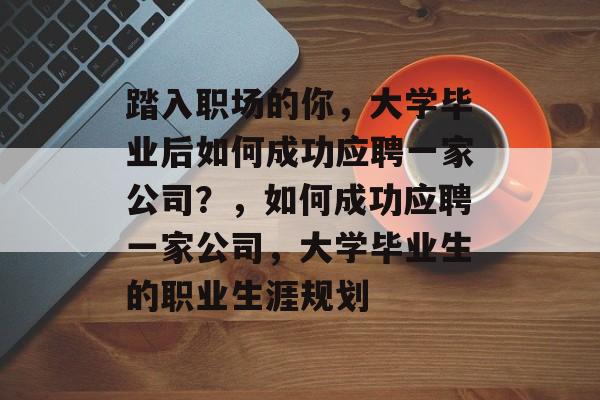 踏入职场的你，大学毕业后如何成功应聘一家公司？，如何成功应聘一家公司，大学毕业生的职业生涯规划
