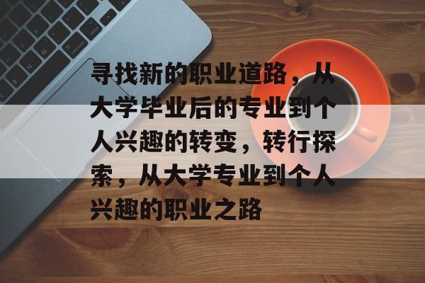 寻找新的职业道路,从大学毕业后的专业到个人兴趣的转变,转行探索,从大学专业到个人兴趣的职业之路 寻找新的职业道路,从大学毕业后的专业到个人兴趣的转变,转行探索,从大学专业到个人兴趣的职业之路
