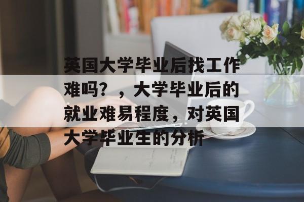 英国大学毕业后找工作难吗?,大学毕业后的就业难易程度,对英国大学毕业生的分析 英国大学毕业后找工作难吗?,大学毕业后的就业难易程度,对英国大学毕业生的分析