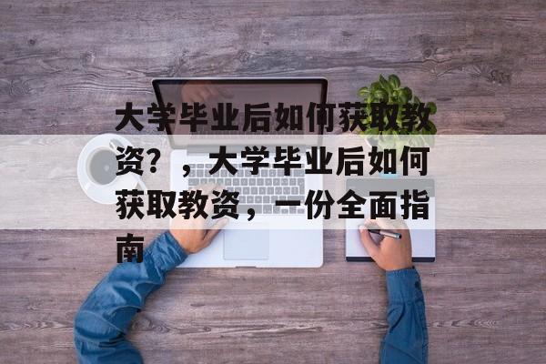 大学毕业后如何获取教资?,大学毕业后如何获取教资,一份全面指南 大学毕业后如何获取教资?,大学毕业后如何获取教资,一份全面指南