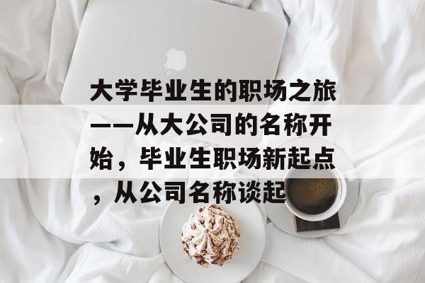 大学毕业生的职场之旅——从大公司的名称开始，毕业生职场新起点，从公司名称谈起