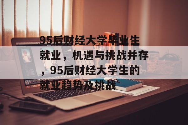 95后财经大学毕业生就业，机遇与挑战并存，95后财经大学生的就业趋势及挑战