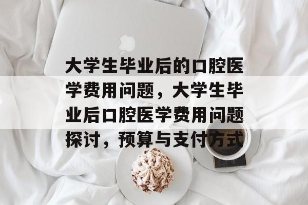 大学生毕业后的口腔医学费用问题，大学生毕业后口腔医学费用问题探讨，预算与支付方式