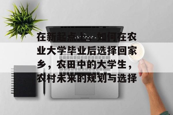 在新起点上，如何在农业大学毕业后选择回家乡，农田中的大学生，农村未来的规划与选择