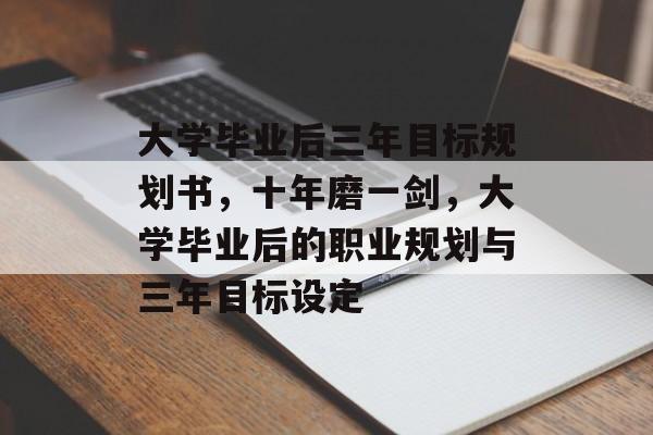大学毕业后三年目标规划书,十年磨一剑,大学毕业后的职业规划与三年目标设定 大学毕业后三年目标规划书,十年磨一剑,大学毕业后的职业规划与三年目标设定