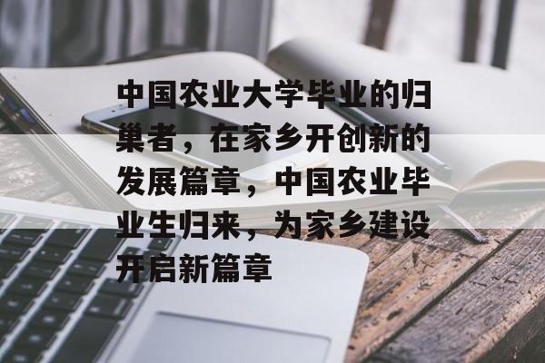 中国农业大学毕业的归巢者，在家乡开创新的发展篇章，中国农业毕业生归来，为家乡建设开启新篇章