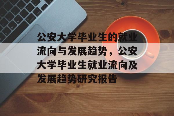 公安大学毕业生的就业流向与发展趋势,公安大学毕业生就业流向及发展趋势研究报告 公安大学毕业生的就业流向与发展趋势,公安大学毕业生就业流向及发展趋势研究报告