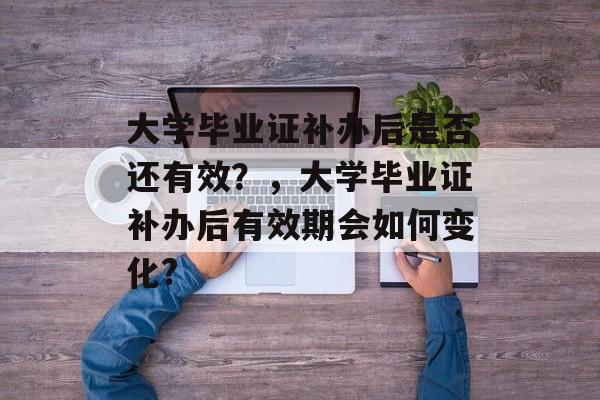 大学毕业证补办后是否还有效?,大学毕业证补办后有效期会如何变化? 大学毕业证补办后是否还有效?,大学毕业证补办后有效期会如何变化?