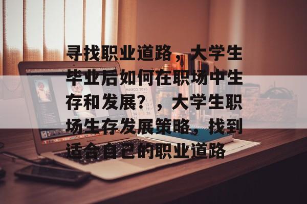 寻找职业道路,大学生毕业后如何在职场中生存和发展?,大学生职场生存发展策略,找到适合自己的职业道路 寻找职业道路,大学生毕业后如何在职场中生存和发展?,大学生职场生存发展策略,找到适合自己的职业道路