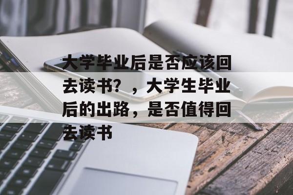 大学毕业后是否应该回去读书？，大学生毕业后的出路，是否值得回去读书