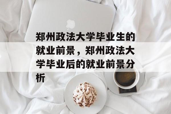 郑州政法大学毕业生的就业前景,郑州政法大学毕业后的就业前景分析 郑州政法大学毕业生的就业前景,郑州政法大学毕业后的就业前景分析