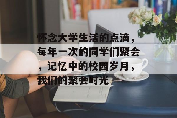 怀念大学生活的点滴，每年一次的同学们聚会，记忆中的校园岁月，我们的聚会时光