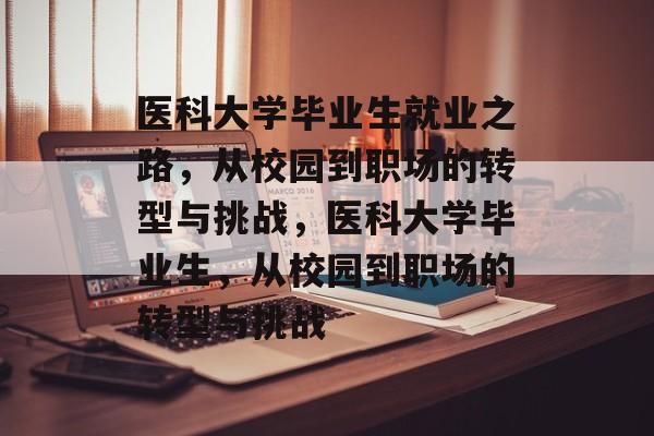 医科大学毕业生就业之路，从校园到职场的转型与挑战，医科大学毕业生，从校园到职场的转型与挑战