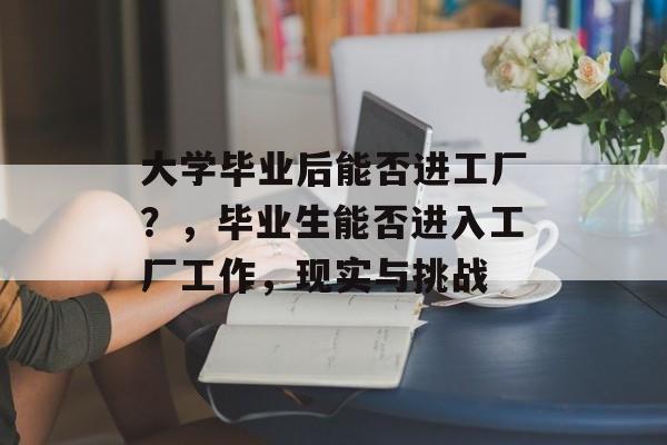 大学毕业后能否进工厂?,毕业生能否进入工厂工作,现实与挑战 大学毕业后能否进工厂?,毕业生能否进入工厂工作,现实与挑战