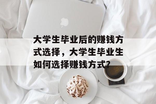 大学生毕业后的赚钱方式选择,大学生毕业生如何选择赚钱方式? 大学生毕业后的赚钱方式选择,大学生毕业生如何选择赚钱方式?