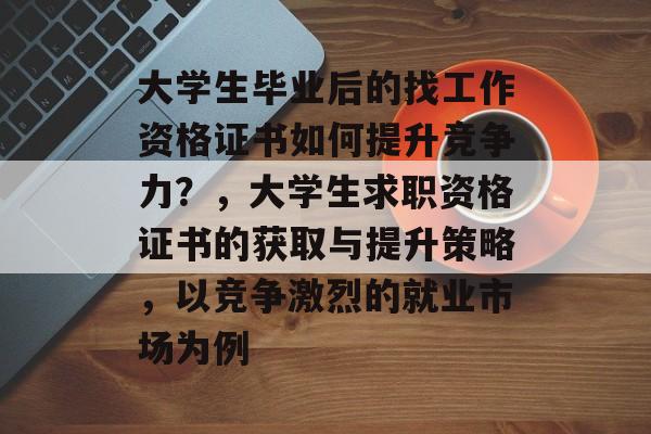 大学生毕业后的找工作资格证书如何提升竞争力?,大学生求职资格证书的获取与提升策略,以竞争激烈的就业市场为例 大学生毕业后的找工作资格证书如何提升竞争力?,大学生求职资格证书的获取与提升策略,以竞争激烈的就业市场为例