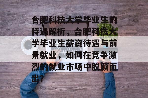 合肥科技大学毕业生的待遇解析，合肥科技大学毕业生薪资待遇与前景就业，如何在竞争激烈的就业市场中脱颖而出？