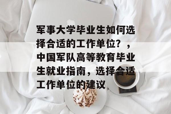 军事大学毕业生如何选择合适的工作单位?,中国军队高等教育毕业生就业指南,选择合适工作单位的建议 军事大学毕业生如何选择合适的工作单位?,中国军队高等教育毕业生就业指南,选择合适工作单位的建议