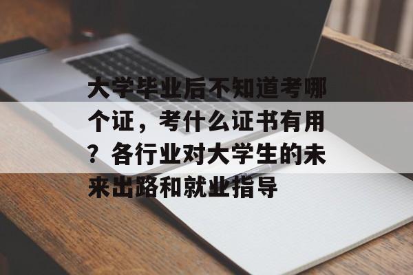 大学毕业后不知道考哪个证,考什么证书有用?各行业对大学生的未来出路和就业指导 大学毕业后不知道考哪个证,考什么证书有用?各行业对大学生的未来出路和就业指导