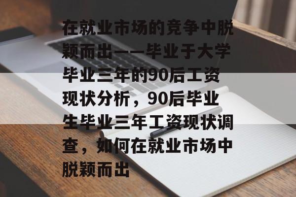 在就业市场的竞争中脱颖而出——毕业于大学毕业三年的90后工资现状分析，90后毕业生毕业三年工资现状调查，如何在就业市场中脱颖而出
