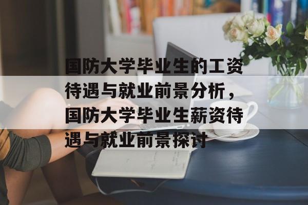 国防大学毕业生的工资待遇与就业前景分析,国防大学毕业生薪资待遇与就业前景探讨 国防大学毕业生的工资待遇与就业前景分析,国防大学毕业生薪资待遇与就业前景探讨