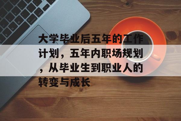 大学毕业后五年的工作计划，五年内职场规划，从毕业生到职业人的转变与成长