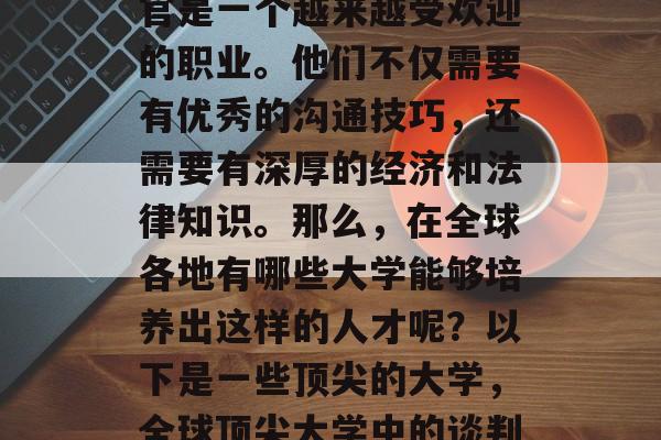 在今天的世界中，谈判官是一个越来越受欢迎的职业。他们不仅需要有优秀的沟通技巧，还需要有深厚的经济和法律知识。那么，在全球各地有哪些大学能够培养出这样的人才呢？以下是一些顶尖的大学，全球顶尖大学中的谈判官教育