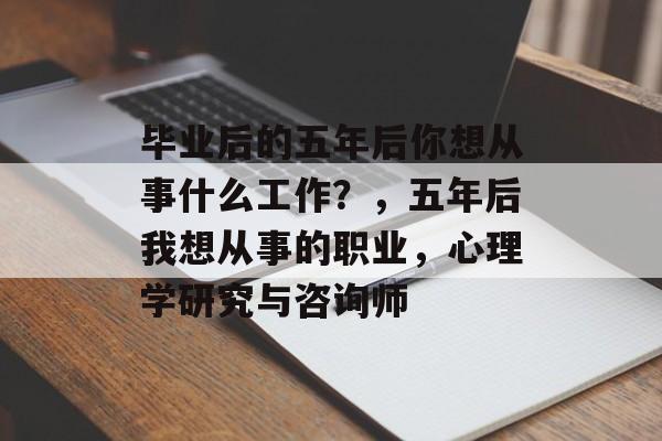 毕业后的五年后你想从事什么工作？，五年后我想从事的职业，心理学研究与咨询师