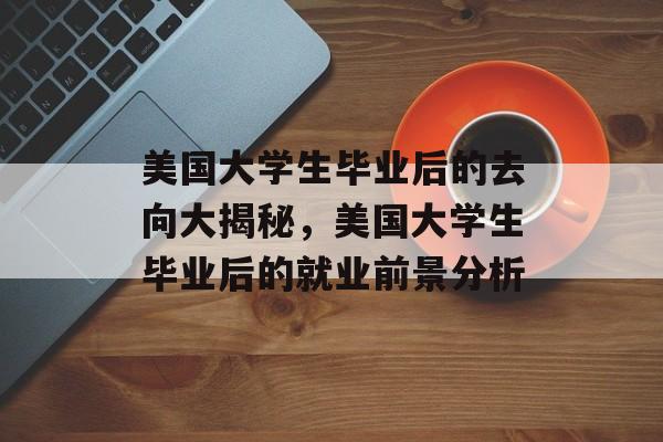 美国大学生毕业后的去向大揭秘,美国大学生毕业后的就业前景分析 美国大学生毕业后的去向大揭秘,美国大学生毕业后的就业前景分析