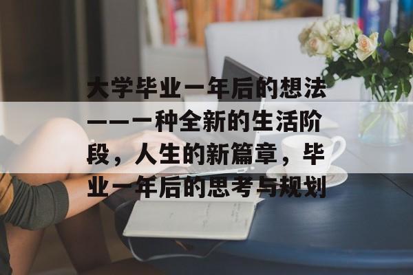 大学毕业一年后的想法——一种全新的生活阶段,人生的新篇章,毕业一年后的思考与规划 大学毕业一年后的想法——一种全新的生活阶段,人生的新篇章,毕业一年后的思考与规划