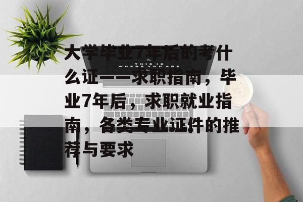 大学毕业7年后的考什么证——求职指南，毕业7年后，求职就业指南，各类专业证件的推荐与要求