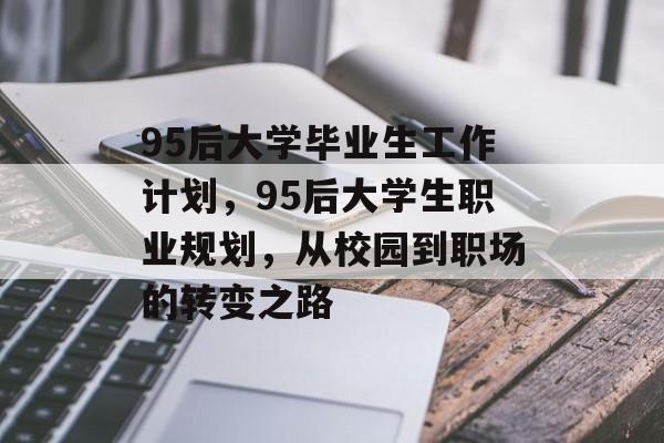 95后大学毕业生工作计划,95后大学生职业规划,从校园到职场的转变之路 95后大学毕业生工作计划,95后大学生职业规划,从校园到职场的转变之路