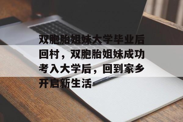 双胞胎姐妹大学毕业后回村，双胞胎姐妹成功考入大学后，回到家乡开启新生活