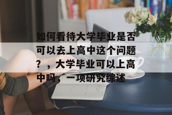 如何看待大学毕业是否可以去上高中这个问题?,大学毕业可以上高中吗,一项研究综述 如何看待大学毕业是否可以去上高中这个问题?,大学毕业可以上高中吗,一项研究综述