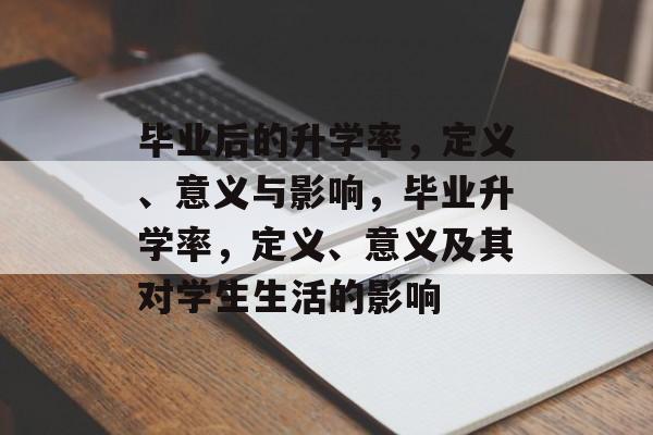 毕业后的升学率,定义、意义与影响,毕业升学率,定义、意义及其对学生生活的影响 毕业后的升学率,定义、意义与影响,毕业升学率,定义、意义及其对学生生活的影响
