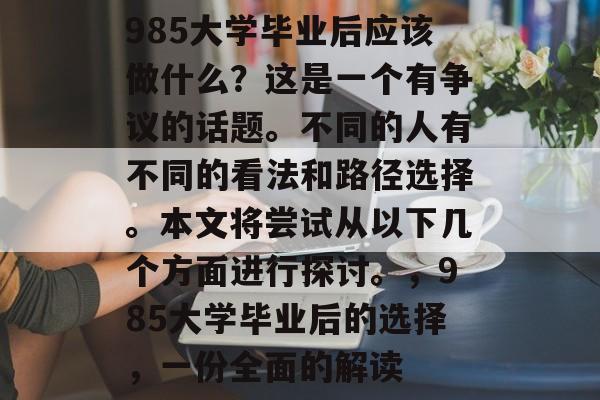 985大学毕业后应该做什么?这是一个有争议的话题。不同的人有不同的看法和路径选择。本文将尝试从以下几个方面进行探讨。,985大学毕业后的选择,一份全面的解读 985大学毕业后应该做什么?这是一个有争议的话题。不同的人有不同的看法和路径选择。本文将尝试从以下几个方面进行探讨。,985大学毕业后的选择,一份全面的解读