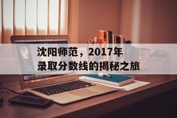 沈阳师范,2017年录取分数线的揭秘之旅 沈阳师范,2017年录取分数线的揭秘之旅