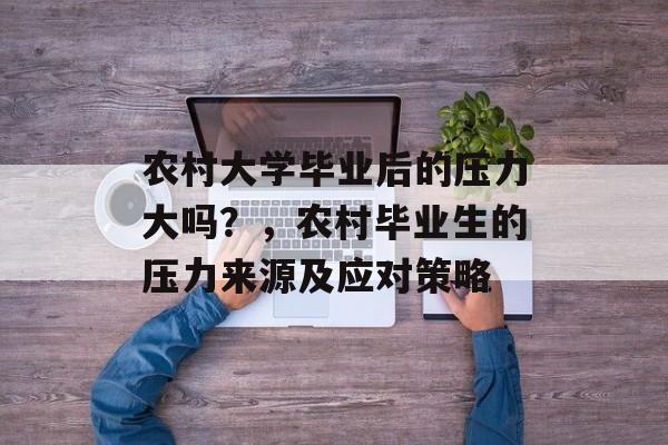 农村大学毕业后的压力大吗?,农村毕业生的压力来源及应对策略 农村大学毕业后的压力大吗?,农村毕业生的压力来源及应对策略