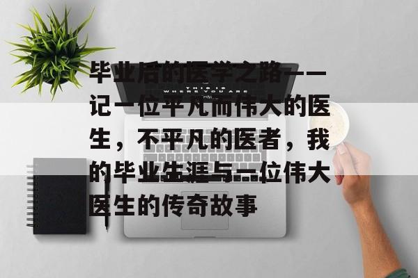 毕业后的医学之路——记一位平凡而伟大的医生，不平凡的医者，我的毕业生涯与一位伟大医生的传奇故事